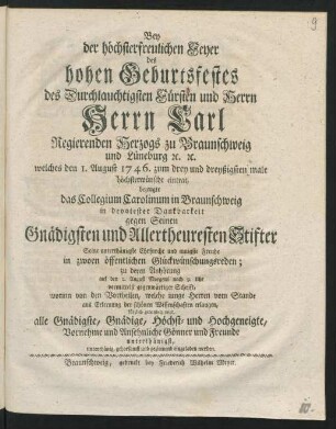 Bey der höchsterfreulichen Feyer des hohen Geburtsfestes des ... Herrn Carl Regierenden Herzogs zu Braunschweig und Lüneburg [et]c. [et]c. welches den 1. August 1746. zum drey und dreyßigsten male ... eintrat, bezeugte das Collegium Carolinum zu Braunschweig ... Seine ... Freude in zwoen öffentlichen Glückwünschungsreden; zu deren Anhörung ... alle ... Gönner und Freunde ... eingeladen werden