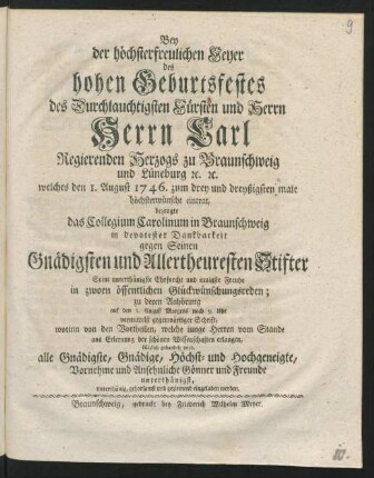 Bey der höchsterfreulichen Feyer des hohen Geburtsfestes des ... Herrn Carl Regierenden Herzogs zu Braunschweig und Lüneburg [et]c. [et]c. welches den 1. August 1746. zum drey und dreyßigsten male ... eintrat, bezeugte das Collegium Carolinum zu Braunschweig ... Seine ... Freude in zwoen öffentlichen Glückwünschungsreden; zu deren Anhörung ... alle ... Gönner und Freunde ... eingeladen werden