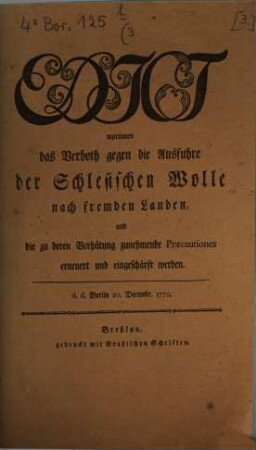Edict worinnen das Verboth gegen die Ausfuhre der Schlesischen Wolle nach fremden Landen, und die zu deren Verhütung zunehmende Præcautiones erneuert und eingeschärft werden : d.d. Berlin 20. Decembr. 1770