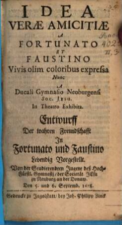 Idea Verae Amicitiae : A Fortunato Et Faustino Vivis olim coloribus expressa Nunc A Ducali Gymnasio Neoburgensi Soc. Jesu In Theatro Exhibita = Entwurff Der wahren Freundschafft