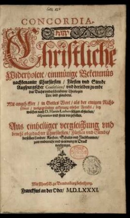 Concordia.|| ... Christliche/|| Widerholete/ einmütige Bekentnůs || nachbenanter Churfürsten/ Fürsten vnd Stende || Augspurgischer Confession/ vnd derselben zu ende || des Buchs vnderschriebener Theologen || Lere vnd glaubens.|| Mit angeheffter/ in Gottes Wort/ als der einigen Richt=||schnur/ wolgegründter erklerung etlicher Artickel/ bey || welchen nach D. Martin Luthers seligen absterben/|| disputation vnd streit vorgefallen.|| ... ||