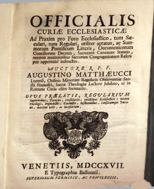 Officialis Curiae Ecclesiasticae : Ad Praxim pro Foro Ecclesiastico, tum Saeculari, tum Regulari, utiliter aptatus, ac Summorum Pontificum Litteris, Oecumenicorum Conciliorum Decretis, Sacrorum Canonum Statutis, necnon recentioribus Sacrarum Congregationum Rescriptis opportunè instructus ; Opus Praelatis, Regularium Superioribus, Parochis, ... maximè utile, ac neceßarium