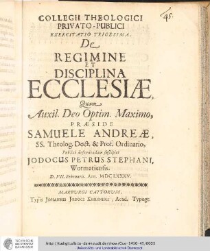 Collegii Theologici Privato-Publici Exercitatio ; Exercitatio trigesima : De Regimine Et Disciplina Ecclesiæ / [Exercitatio] Quam Aux: Deo Optim. Maxim. Praeside Samuele Andreæ... publice defendendam suscipiet Jodocis Petrus Stephani, Wormatiensis. D. VII. Februarii. Ann. MDCLXXXV.