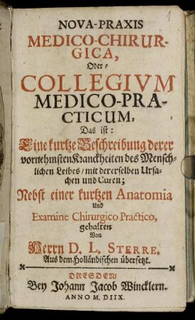 Nova-Praxis Medico-Chirurgica, Oder: Collegium Medico-Practicum, Das ist: Eine kurtze Beschreibung derer vornehmsten Kranckheiten des Menschlichen Leibes, mit dererselben Ursachen und Curen : Nebst einer kurtzen Anatomia Und Examine Chirurgico Practico ; Aus dem Holländischen übersetzt