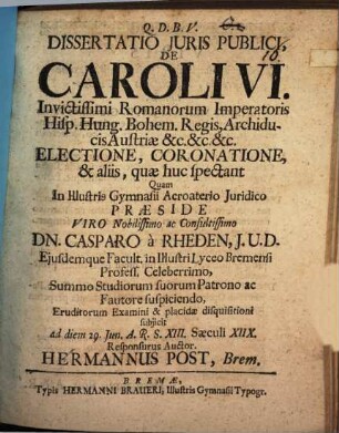 Diss. iuris publ. de Caroli VI. invictissimi Romanorum Imperatoris ... electione, coronatione ...