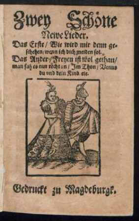 Zwey Schœne || Newe Lieder.|| Das Erste/ Wie wird mir denn ge=||schehen/ wenn ich dich meiden sol.|| Das Ander/ Freyen ist wol gethan/|| man fah es nur recht an/ Jm Thon/ Venus || du vnd dein Kind/ etc.||