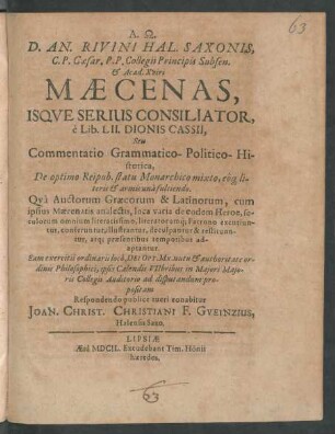 D. An. Rivini Hal. Saxonis, C. P. Caesar. P. P. Collegii Principis Subsen. & Acad. Xviri Maecenas, Isque Serius Consiliator, e Lib. LII. Dionis Cassii, Seu Commentatio Grammatico-Politico-Historica, De optimo Reipub. statu Monarchico mixto, eoq[ue] literis & armis una fulciendo : Qua Auctorum Graecorum & Latinorum, cum ipsius Maecenatis analectis, loca varia de eodem Heroe ... excutiuntur, conferuntur, illustrantur, deculpantur & restituuntur, atq[ue] praesentibus temporibus adaptantur