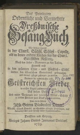 Das Privilegirte Ordentliche und Vermehrte Dreßdnische Gesang-Buch, Wie solches sowohl in der Churfl. Sächsis. Schloß-Capelle, als in denen andern Kirchen bey der Churfl. Sächsischen Residenz, Nach denen Lieder-Nummern an denen Tafeln, hiernebst auch in den gesamten Chur- und Fürstlich-Sächs. Landen, bey öffentlichem Gottesdienst gebrauchet, und daraus pfleget gesungen zu werden. Darinnen die auserlesensten und Geistreichsten Lieder in reicher Anzahl zusammen getragen ...