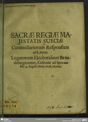 Sacrae Regiae Maiestatis Sueciae Commissariorum Responsum ad Literas legatorum electoralium Brandeburgicorum : Coloniae ad Spream die 4. Augusti Anno 1658 exaratas