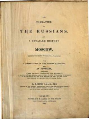 The character of the Russians and a detailed history of Moscow : illustrated with numerous engravings ; with a dissertation on the Russian language ; and an appendix, containing tables, political, statistical, and historical; an account of the imperial agricultural Society of Moscow; a catalogue of plants found in and near Moscow; an essay on the origin and progress of architecture in Russia, etc. etc.