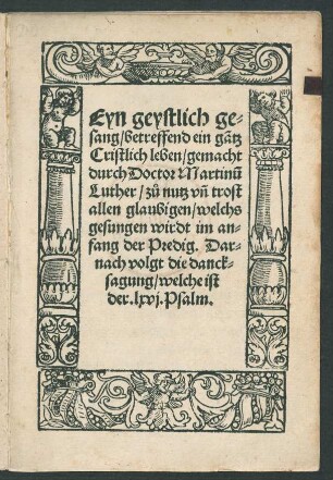 Eyn geystlich ge=||sang, betreffend ein gãtz || Cristlich leben, gemacht || durch Doctor Martinũ || Luther, z°u nutz vñ trost || allen glaubigen, welchs || gesungen wirdt im an=||fang der Predig. Dar=||nach volgt die danck=||sagung, welche ist || der .lxvj.Psalm.||