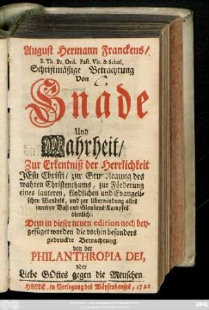August Hermann Franckens, S. Th. Pr. Ord. Past. Vlr. & Schol. Schriftmäßige Betrachtung Von Gnade Und Wahrheit : Zur Erkenntniß der Herrlichkeit Jesu Christi ... dienlich
