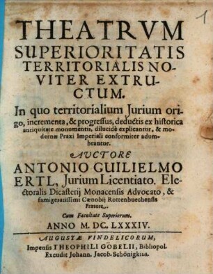 Theatrum Superioritatis Territorialis Noviter Extructum : In quo territorialium Iurium origo, incrementa, & progressus, deductis ex historica antiquitate monumentis, dilucide explicantur, & modernae Praxi Imperiali conformiter adumbrantur