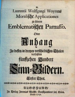 M. Laurentii Wolffgangi Woyttens Moralische Applicationes zu seinem Emblematischen Parnasso Oder Anhang zu dessen in dreyen verschiedlichen Theilen verfaßten fünffzehen Hundert Sinn-Bildern, 1