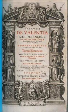 Gregorii de Valentia Metimnensis, E Societate Iesv, Sacræ Theologiæ in Academia Ingolstadiensi Professoris, Commentariorum Theologicorum Tomi quatuor : In Qvibvs Omnes Qvæstiones quæ continentur in summa Theologica D. Thomæ Aquinatis, ordine explicantur ; ac suis etiam in locis controuersiæ omnes fidei elucidantur, 2. Complectens Omnia Primae Secundae D. Thomae Theoremata