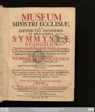 Museum Ministri Ecclesiae, h. e. Instructio Omnimoda Et Absolutissima Symmystae Evangelici : Quoad omnia & singula SS. Ministerii munia pro Conscientia dextre obeunda, & quicquid in illis praktikon dicitur, rite ac laudabiliter, quin & cum emolumento Ecclesiae Orthodoxae exsequendum, Perspicuis Praeceptis Et Luculentissimis Exemplis Adornata ...
