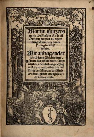 Martin Butzers an ein christlichen Rath vn[d] Gemeyn der statt Weissenburg Summary seiner Predig daselbst gethon : Mit anha[n]gender vrsach seins Abscheydens. Jtem sein vßschreiben, sampt artickele[n] offentlich angeschlagen, die ym auch über sein vilfältig berueffen, als christlich von menigklich vnangefochten bliben seind