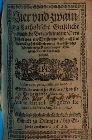 Vier vnd zwaintzig Catholische Geistliche vnd nutzliche Betrachtungen : Dern Innhalt was ein Christenmensch auff sein GeburtsTag sich soll erinnern: Endich ewige Jahr, vnd ewige Kron, erlangen ...