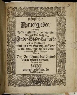 Christliches Danckgebet/ Welches Wegen glücklich vollbrachter Korn und Wein-Erndte/ [et]c. In der Stadt Erffurdt am 25. Sontage: Und in dero Gebieth auff dem Lande/ am 26. Sontage nach Trinitatis/ und selbige beyde gantze Wochen: Bey Verrichtung des Gottesdiensts gebrauchet worden. Anno 1649