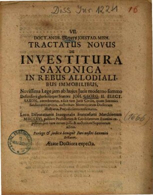 Doct. Andr. Meyers Joestad. Misn. Tractatus Novus De Investitura Saxonica In Rebus Allodialibus Immobilibus : ... Loco Disputationis Inauguralis Francofurti Marchionum MDCLXVI, publico Professorum & Candidatorum Examini expositus, jam vero iterum jussu & auctoritate Superiorum editus
