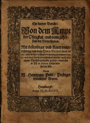 Ein kurtzer Bericht, Von dem Ampt der Obrigkeit, vnd vom gehorsam der Vnterthanen : Mit bestendiger vnd klarer vnterrichtung von dem Worte Gottes, was es sey, vnd woher es seinen vrsprung genommen habe, vnd wor durch es verhindert werde, auch was einem Christen zuthunde zustehe, vnnd wie er sich in seinem Leben verhalten soll