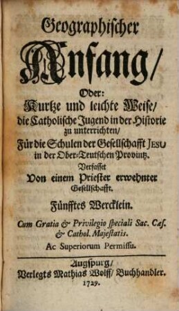 Historischer Anfang, Oder: Kurtze und leichte Weise, die Catholische Jugend in der Historie zu unterrichten : Für die Schulen der Gesellschaft Jesu in der Ober-Teutschen Provintz Verfasset, 5. [Rudimenta Geographica]