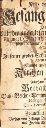 Neu vermehrtes Gesang-Buch : darinn alle die auserlesensten und üblichsten Gesänge D. Martin Luthers, und anderer gottseliger Männer, mit Fleiß zusammen getragen ... Sambt einem auserlesenen Kirchen-Schatz von allerhand erbaulichen Betrachtungen ...