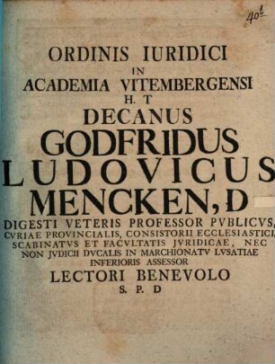 Ordinis Iuridici In Academia Vitembergensi H.T Decanus Godfridus Ludovicus Mencken, D Digesti Veteris Professor Pvblicvs, Cvriae Provincialis, Consistorii Ecclesiastici, Scabinatvs Et Facvltatis Jvridicae, Nec Non Jvdicii Dvcalis In Marchionatv Lvsatiae Inferioris Assessor Lectori Benevolo S.P.D