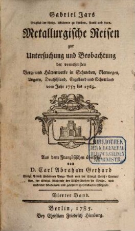 Gabriel Jars Mitglied der königl. Akademie zu London, Paris und Lyon. Metallurgische Reisen zur Untersuchung und Beobachtung der vornehmsten Eisen- Stahl- Blech- und Steinkohlen-Werke in Deutschland, Schweden, Norwegen, England, und Schottland : vom Jahr 1757 bis 1769., 4