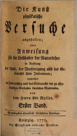 Die Kunst physikalische Versuche anzustellen; oder Anweisung für die Liebhaber der Naturlehre in Ansehung der Wahl, der Verfertigung und des Gebrauchs ihrer Instrumente : imgleichen der Zubereitung und des Gebrauchs der zu physikalischen Versuchen dienlichen Materialien, 1
