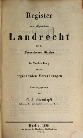 Allgemeines Landrecht für die preussischen Staaten : in Verbindung mit den ergänzenden, abändernden und erläuternden Gesetzen, Königlichen Verordnungen und Justiz-Ministerial-Rescripten, [7]. Register zum allgemeinen Landrecht für die Preussischen Staaten in Verbindung mit den ergänzenden Verordnungen