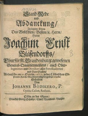 Stand-Rede und Abdanckung/ Zu letzten Ehren Des WolEdlen/ Vesten/ [et]c. Herrn/ Herrn Joachim Ernst Bläsendorffs/ Churfürstl. Brandenburg: gewesenen General-Quartiermeisters/ auch Ober-Ingenieurs und Directors aller Fortificationen und Bau-Sachen : Als derselbe am 21. Octobr. 1677. in der Cöllnischen St. Peters Kirche Standesmäßig beygesetzet wurde