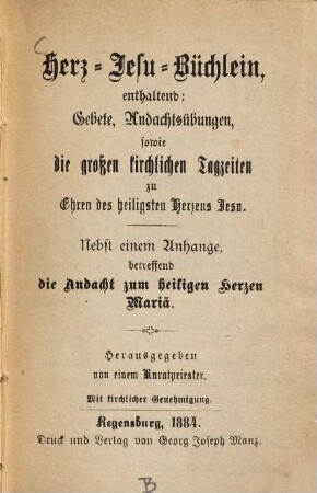 Herz-Jesu-Büchlein : enthaltend: Gebete, Andachtsübungen, sowie die großen kirchlichen Tagzeiten zu Ehren des heiligsten Herzens Jesu ; nebst einem Anhange, betreffend die Andacht zum heiligen Herzen Mariä