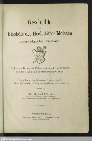 Geschichte der Bischöfe des Hochstiftes Meissen in chronologischer Reihenfolge : zugleich ein Beitrag zur Culturgeschichte der Mark Meissen und des Herzog- und Kurfürstenthums Sachsens; nach dem "Codex diplomaticus Saxoniae regiae", anderen glaubwürdigen Quellen und bewährten Geschichtswerken