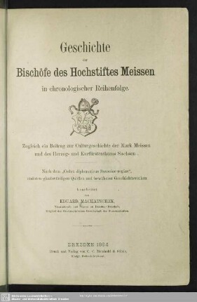 Geschichte der Bischöfe des Hochstiftes Meissen in chronologischer Reihenfolge : zugleich ein Beitrag zur Culturgeschichte der Mark Meissen und des Herzog- und Kurfürstenthums Sachsens; nach dem "Codex diplomaticus Saxoniae regiae", anderen glaubwürdigen Quellen und bewährten Geschichtswerken