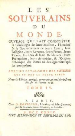Les Souverains Du Monde : Ouvrage Qui Fait Connoistre la Généalogie de leurs Maisons, l'Etendue & le Gouvernement de leurs Etats, leur Religion, leurs Revenus, leurs Forces, leurs Titres, les lieux de leurs Résidences, leurs Prétentions, leurs Armoiries, & l'Origine historique des Pieces ou des Quartiers qui les composent ; Avec Un Catalogue Des Auteurs Qui En Ont Le Mieux Écrit, 4