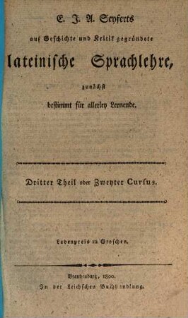 E. J. A. Seyferts auf Geschichte und Kritik gegründete lateinische Sprachlehre : in fünf Bändchen, deren ersteres als erste Grundlage zu einem vesten lateinischen grammatischen Lehrgebäude vornehmlich für Lehrer-, Sprach- und Geschichtsforscher, die übrigen aber zunächst für Lernende bestimmt sind, 3. Theil = 2. Cursus