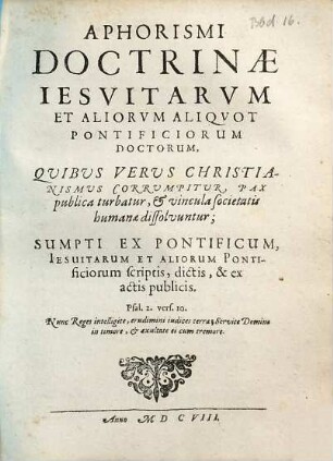 Aphorismi Doctrinae Iesvitarvm Et Aliorvm Aliqvot Pontificiorum Doctorum : Quibus Verus Christianismus Corrumpitur, Pax publica turbatur, & vincula societatis humanae dissolvuntur