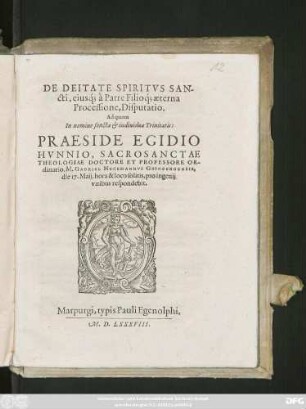 DE DEITATE SPIRITVS SAN-||cti, eiusq́; à Patre Filioq́; aeterna || Processione, Disputatio.|| Ad quam || ... PRAESIDE EGIDIO || HVNNIO, SACROSANCTAE THEOLOGIAE DOCTORE ET PROFESSORE OR-||dinario, M. GABRIEL HECKMANNVS GRVNBERGENSIS,|| die 17. Maij, ... || respondebit.||