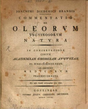 Joachimi Diederici Brandis Hildesiensis Commentatio De Oleorum Unguinosorum Natura : In Concertatione Civium Academiae Georgiae Augustae IV. Iunii MDCCLXXXV. Ab Ordine Medicorum Praemio Ornata