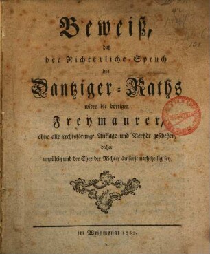 Beweiß, daß der Richterliche-Spruch des Dantziger-Raths wider die dortigen Freymaurer, ohne alle rechtsförmige Anklage und Verhör geschehen, daher ungültig und der Ehre der Richter äusserst nachtheilig sey