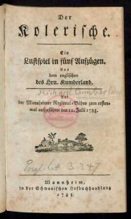 Der Kolerische : Ein Lustspiel in fünf Aufzügen ; Aus dem englischen des Hrn. Kumberland ; Auf der Mannheimer Nazional-Bühne zum erstenmal aufgeführet den 12. Julii 1785.