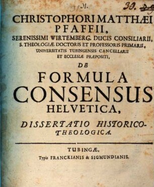 Christophori Matthæi Pfaffii, Serenissimi Wirtemberg. Ducis Consiliarii ... De Formula Consensus Helvetica, Dissertatio Historico-Theologica