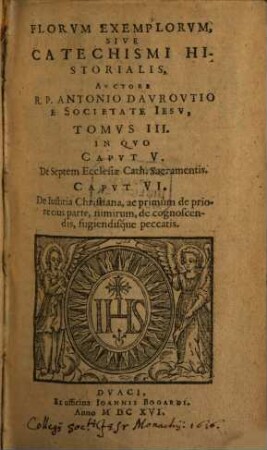 Flores Exemplorvm, Sive Catechismvs Historialis, 3. In Qvo Capvt V. De Septem Ecclesiae Cath. Sacramentis. Capvt VI. De Iustitia Christiana, ac primùm de priore eius parte, nimirum, de cognoscendis, fugiendisq́ue peccatis