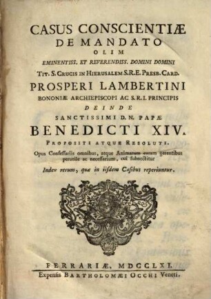 Casus conscientiae de mandato olim eminentiss. et reverendiss. Domini Domini Tit. S. Crucis in Hierusalem S.R.E. Presb. Card. Prosperi Lambertini Bononiae Archiepiscopi ac S.R.I Principis deinde sanctissimi D.N. Papae Benedicti XIV. propositi atque resoluti