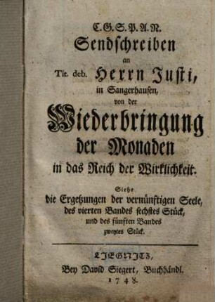 Sendschreiben an Tit. deb. Herrn Justi, in Sangerhausen, von der Wiederbringung der Monaden in das Reich der Wirklichkeit : ie Ergetzungen der vernünftigen Seele, des vierten Bandes sechstes Stück, und des fünften Bandes zweytes Stück