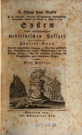D. Johann Peter Frank's, K.K. Hofraths, Directors des allgemeinen Krankenhauses, ordentlichen Lehrers der Klinik in Wien u.s.w. System einer vollständigen medicinischen Polizei, 2. Von der außerehlichen Zeugung. Von dem geflissentlichen Mißgebären und andern Mißhandlungen der unehelichen Kinder. Von der physischen Erziehung des Neugebornen, zum erwachsenen Bürger. - 1804. - VIII, 642 S.
