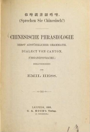 Chinesische Phraseologie nebst ausführlicher Grammatik : (Sprechen Sie Chinesisch?) Dialect von Canton. (Umgangssprache) Herausgg. von Emil Hess