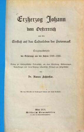 Erzherzog Johann von Österreich und sein Einfluß auf das Culturleben der Steiermark : Originalbriefe des Erzherzogs aus den Jahren 1810 - 1825 ; Beitrag zur Culturgeschichte Österreichs, mit einer Einleitung, Erläuterungen, Anmerkungen und einem Anhange urkundlicher Beilagen zur Zeitgeschichte