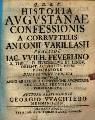 Historia Augustanae Confessionis a corruptelis Antonii Varillasii praeside Iac. Wilh. Feuerlino ... disputatione publica ... vindicabitur ab auctore respondente Georgio Wachtero Memmingensi